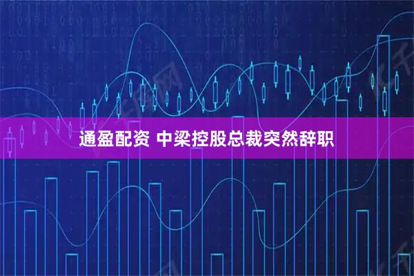 通盈配资 中梁控股总裁突然辞职