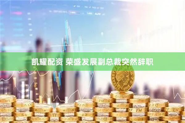 凯耀配资 荣盛发展副总裁突然辞职