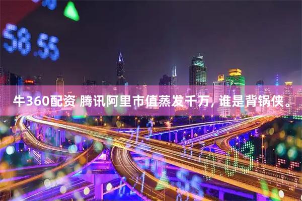 牛360配资 腾讯阿里市值蒸发千万, 谁是背锅侠。