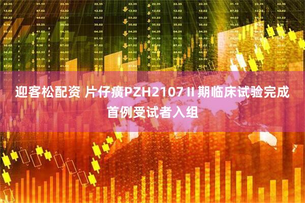 迎客松配资 片仔癀PZH2107Ⅱ期临床试验完成首例受试者入组