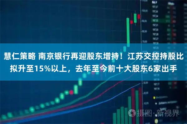 慧仁策略 南京银行再迎股东增持！江苏交控持股比拟升至15%以上，去年至今前十大股东6家出手