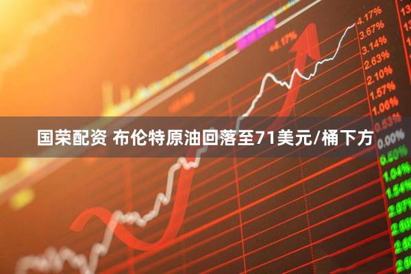 国荣配资 布伦特原油回落至71美元/桶下方