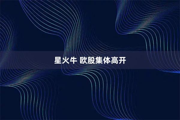 星火牛 欧股集体高开